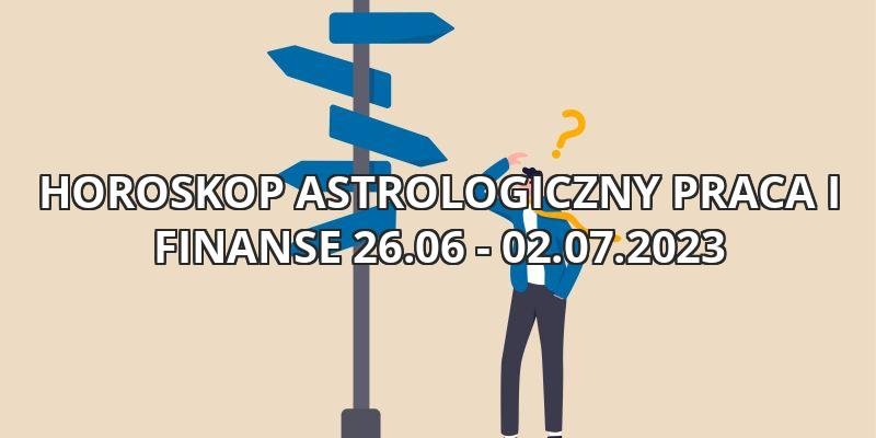 Horoskop tygodniowy astrologiczny praca i finanse 26.06-02.07.2023
